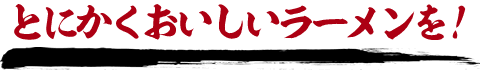 とにかくおいしいラーメンを！